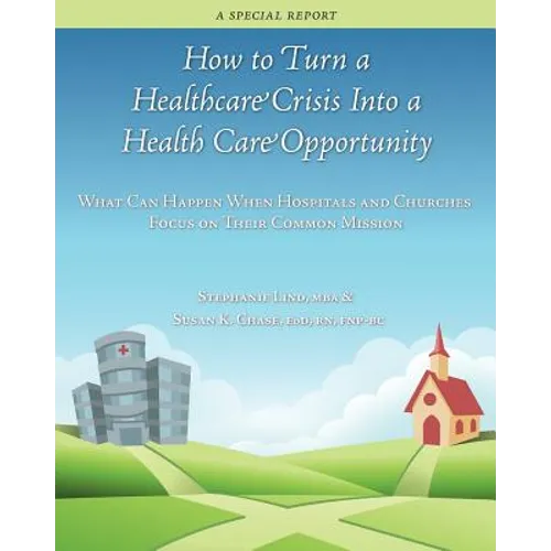 How to Turn a Healthcare Crisis Into a Health Care Opportunity: What Can Happen When Hospitals and Churches Focus on Their Common Mission - Paperback