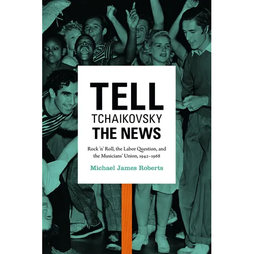 Tell Tchaikovsky the News: Rock 'n' Roll, the Labor Question, and the Musicians' Union, 1942-1968 - Paperback