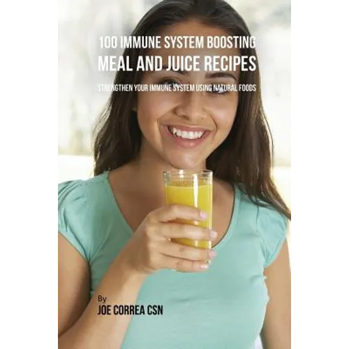 100 Immune System Boosting Meal and Juice Recipes: Strengthen Your Immune System Using Natural Foods - Paperback