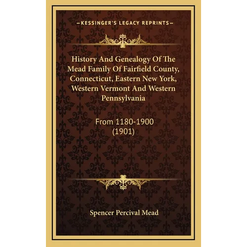 History And Genealogy Of The Mead Family Of Fairfield County, Connecticut, Eastern New York, Western Vermont And Western Pennsylvania: From 1180-1900 - Hardcover