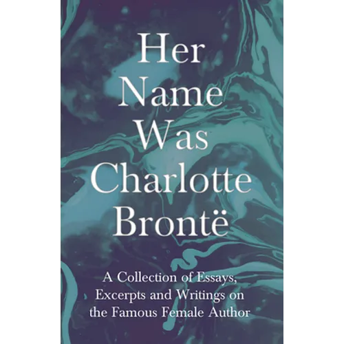 Her Name Was Charlotte Brontë; A Collection of Essays, Excerpts and Writings on the Famous Female Author - By G. K . Chesterton, Virginia Woolfe, Mrs - Paperback