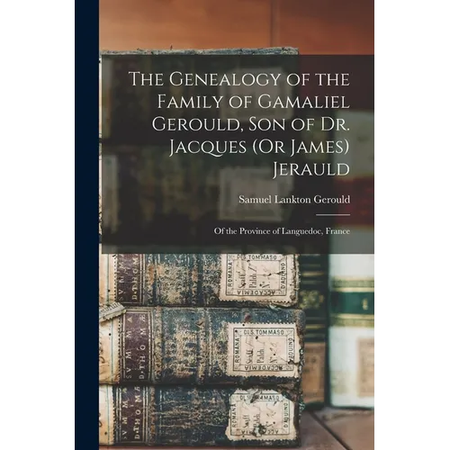 The Genealogy of the Family of Gamaliel Gerould, Son of Dr. Jacques (Or James) Jerauld: Of the Province of Languedoc, France - Paperback
