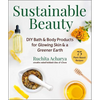 Sustainable Beauty: DIY Bath & Body Products for Glowing Skin & a Greener Earth - Hardcover