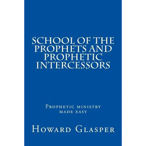 School of the Prophets and Prophetic Intercessors: A Prophetic School to Help You Understand a Deeper Dimension of Prophetic Ministry - Paperback
