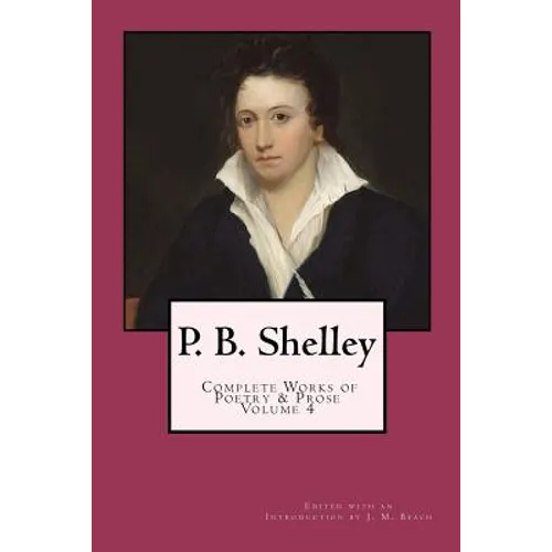 P. B. Shelley: Complete Works of Poetry & Prose (1914 Edition): Volume 4 - Paperback