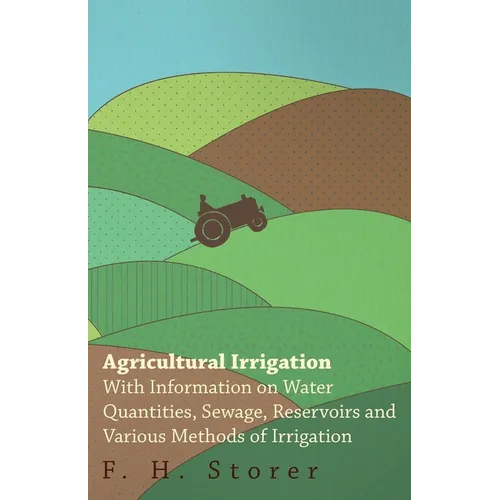 Agricultural Irrigation - With Information on Water Quantities, Sewage, Reservoirs and Various Methods of Irrigation - Paperback