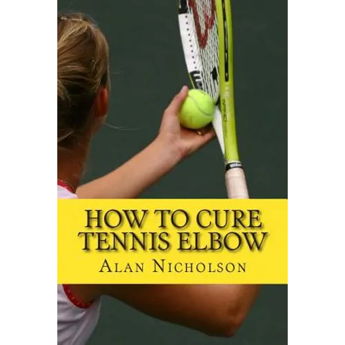 How To Cure Tennis Elbow: The Definitive Guide For The Treatment of Tennis Elbow - Paperback