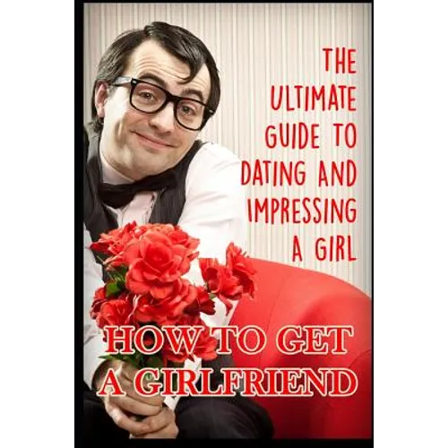 Girlfriend: The Ultimate Guide to Dating and Impressing a Girl: How to Get a Girlfriend - Paperback