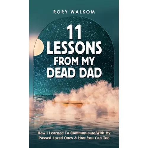 11 Lessons from My Dead Dad: How I Learned to Communicate with My Passed Loved Ones & How You Can Too - Hardcover