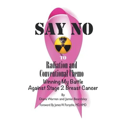 Say No to Radiation and Conventional Chemo: Winning My Battle Against Stage 2 Breast Cancer - Paperback