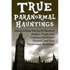 True Paranormal Hauntings: Bloodcurdling Stories Of Haunted Houses, People And Unknown Creatures: Unusual And True Paranormal Hauntings - Paperback