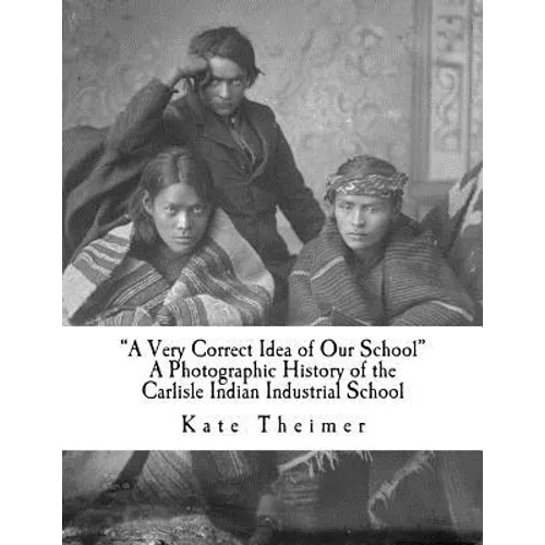 "a Very Correct Idea of Our School": A Photographic History of the Carlisle Indian Industrial School - Paperback