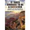It Takes Courage To Be A Caregiver: Answers & Tips for Caregivers of Parents, Special Needs and Others - Paperback