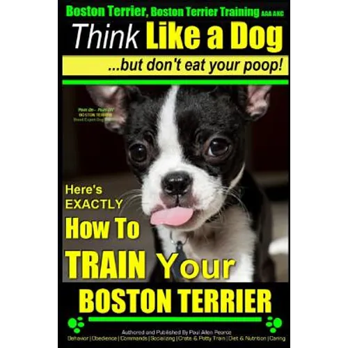 Boston Terrier, Boston Terrier Training AAA AKC: Think Like a Dog, But Don't Eat Your Poop!: Boston Terrier Breed Expert Training - Here's EXACTLY How - Paperback