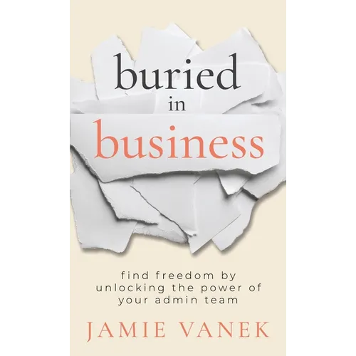 Buried in Business: Find Freedom by Unlocking the Power of Your Admin Team - Hardcover