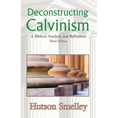 Deconstructing Calvinism: A Biblical Analysis and Refutation - Paperback