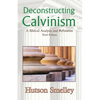 Deconstructing Calvinism: A Biblical Analysis and Refutation - Paperback