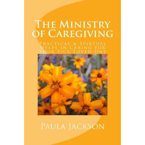 The Ministry of Caregiving: Practical & Spirtual Helps in Caring for Your Sick Loved One - Paperback