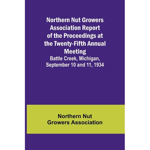Northern Nut Growers Association Report of the Proceedings at the Twenty-Fifth Annual Meeting; Battle Creek, Michigan, September 10 and 11, 1934 - Paperback