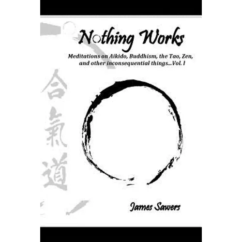 Nothing Works: Meditations on Aikido, Buddhism, the Tao, Zen, and other inconsequential things...Vol. l - Paperback