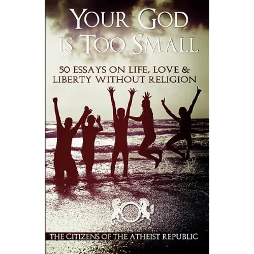 Your God is Too Small: 50 Essays On Life, Love & Liberty Without Religion - Paperback