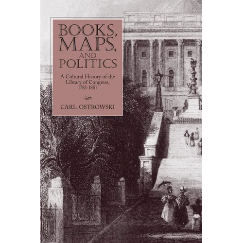 Books, Maps, and Politics: A Cultural History of the Library of Congress, 1783-1861 - Paperback