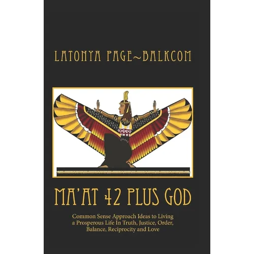 MA'AT 42 Plus GOD: Common Sense Approach Ideas to Living a Prosperous Life In Truth, Justice, Order, Balance and Love - Paperback