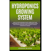 Hydroponics Growing System: How to start growing plants, herbs, fruit and vegetables all year with your hydroponics system. The ultimate and safe - Paperback