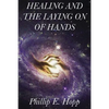 Healing and the Laying on of Hands: An In-Depth and Scholarly Look Into the Scriptural Origins and Applications of Laying on of Hands for Healing, Aut - Paperback
