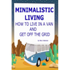 Minimalistic Living: How To Live In A Van And Get Off The Grid - Paperback