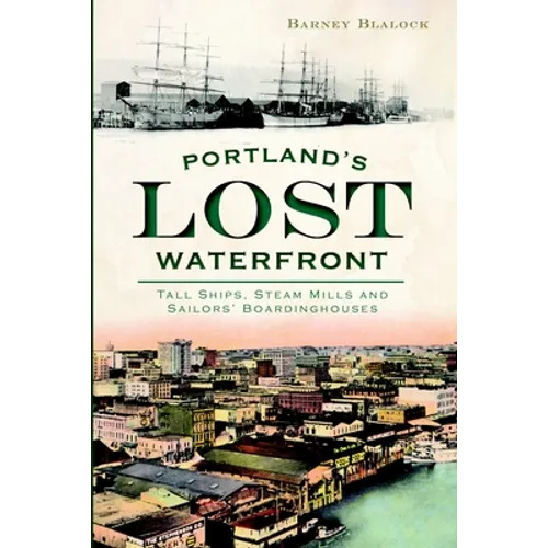 Portland's Lost Waterfront: Tall Ships, Steam Mills and Sailors' Boardinghouses - Paperback