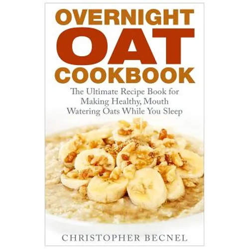 Overnight Oat Cookbook: The Ultimate Recipe Book for Making Healthy, Mouth Watering Oats While You Sleep - Paperback