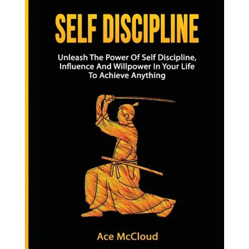 Self Discipline: Unleash The Power Of Self Discipline, Influence And Willpower In Your Life To Achieve Anything - Paperback