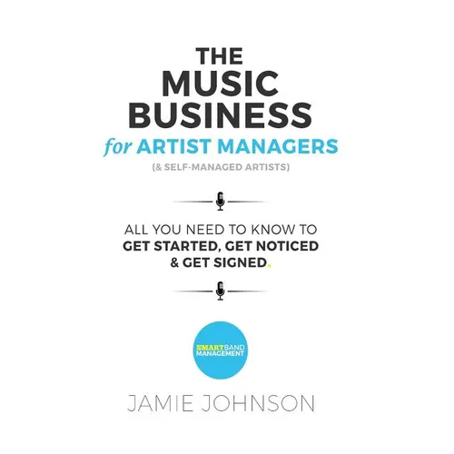 The Music Business For Artist Managers & Self-Managed Artists: All You Need To Know To Get Started, Get Noticed & Get Signed - Paperback