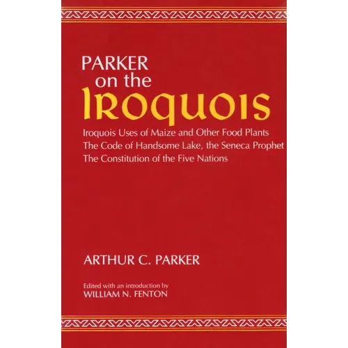 Parker on the Iroquois: Iroquois Uses of Maize and Other Food Plants; The Code of Handsome Lake, the Seneca Prophet; The Constitution of Five Nations - Paperback