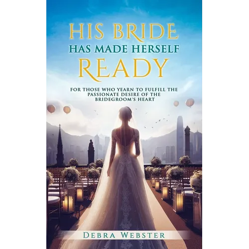 His Bride Has Made Herself Ready: For Those Who Yearn To Fulfill The Passionate Desire Of The Bridegroom's Heart - Paperback