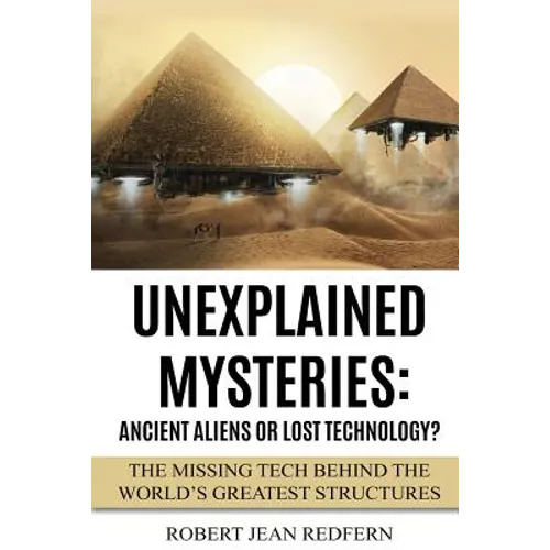 Unexplained Mysteries: Ancient Aliens Or Lost Technology?: The Missing Tech Behind The World's Greatest Structures - Paperback