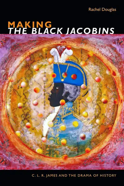 Making the Black Jacobins: C. L. R. James and the Drama of History - Paperback