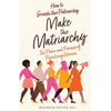 How to Make the Matriarchy: The Power and Promise of Prioritizing Women - Paperback