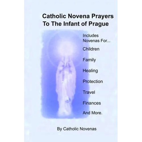 Catholic Novena Prayers To The Infant Of Prague: Including Novena For Protection of Children, Healing Novena, Novena For A Good Family Life, Novena Fo - Paperback