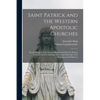 Saint Patrick and the Western Apostolic Churches: Or, the Religion of the Ancient Britains and Irish Not Roman Catholic, and the Antiquity, Tenets and - Paperback