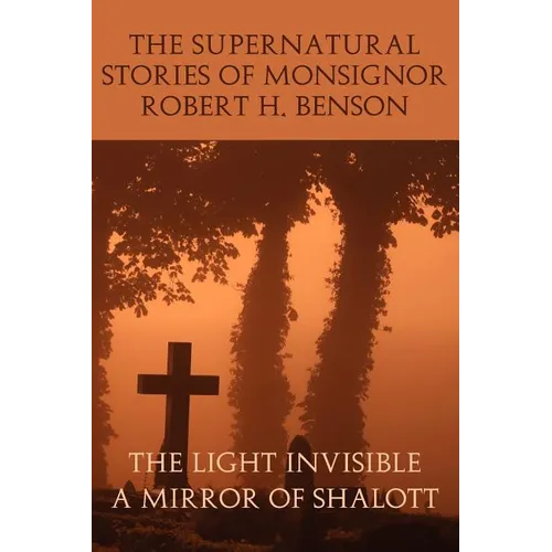 The Supernatural Stories of Monsignor Robert H. Benson: The Light Invisible, a Mirror of Shalott - Paperback