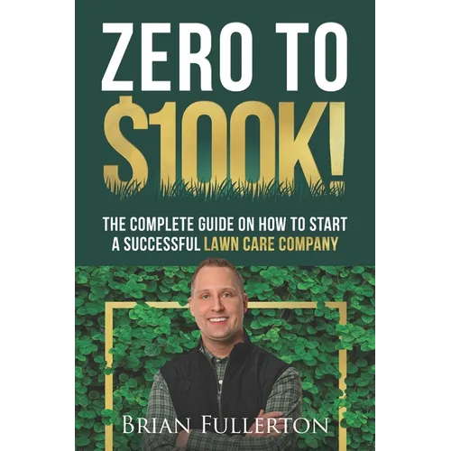 Zero To $100K!: The Complete Guide On How To Start A Successful Lawn Care Company - Paperback