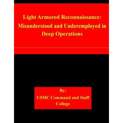 Light Armored Reconnaissance: Misunderstood and Underemployed in Deep Operations - Paperback