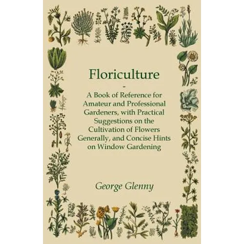 Floriculture - A Book of Reference for Amateur and Professional Gardeners with Practical Suggestions on the Cultivation of Flowers Generally and Conci - Paperback