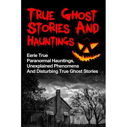 True Ghost Stories And Hauntings: Eerie True Paranormal Hauntings, Unexplained Phenomena And Disturbing True Ghost Stories - Paperback