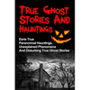 True Ghost Stories And Hauntings: Eerie True Paranormal Hauntings, Unexplained Phenomena And Disturbing True Ghost Stories - Paperback