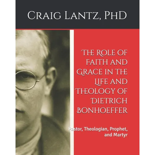 The Role of Faith and Grace in the Life and Theology of Dietrich Bonhoeffer: Pastor, Theologian, Prophet, and Martyr - Paperback