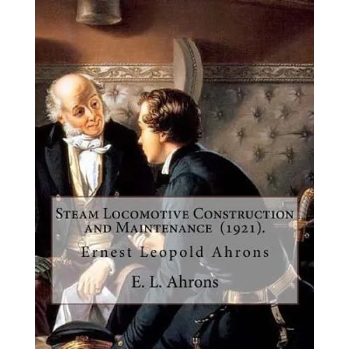 Steam Locomotive Construction and Maintenance (1921). By: E. L. Ahrons: Ernest Leopold Ahrons (12 February 1866 - 30 March 1926) was a British enginee - Paperback