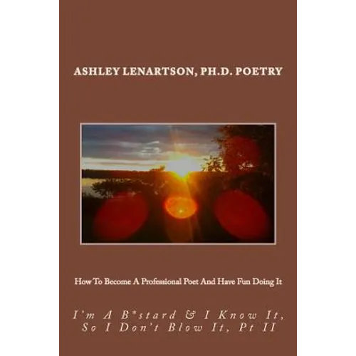 How To Become A Professional Poet And Have Fun Doing It: I'm A B*stard & I Know It, So I Don't Blow It, PT II - Paperback
